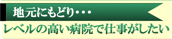 地元に戻り　レベルの高い病院で仕事がしたい